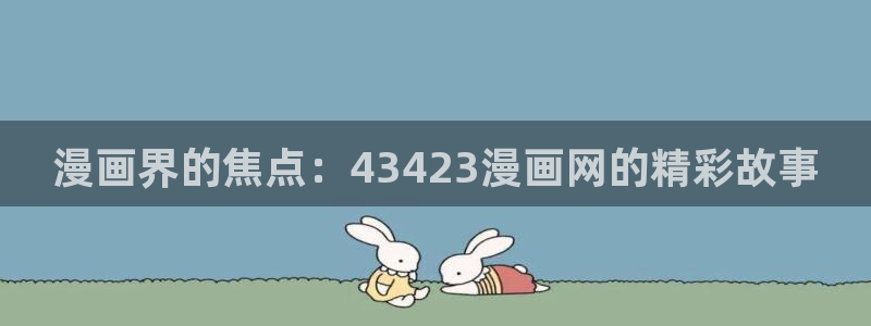 哔咔漫画官网最新版本：漫画界的焦点：43423漫画网的精彩故事